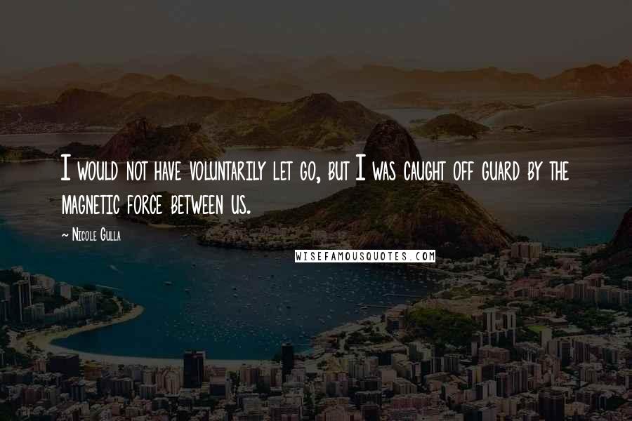 Nicole Gulla Quotes: I would not have voluntarily let go, but I was caught off guard by the magnetic force between us.