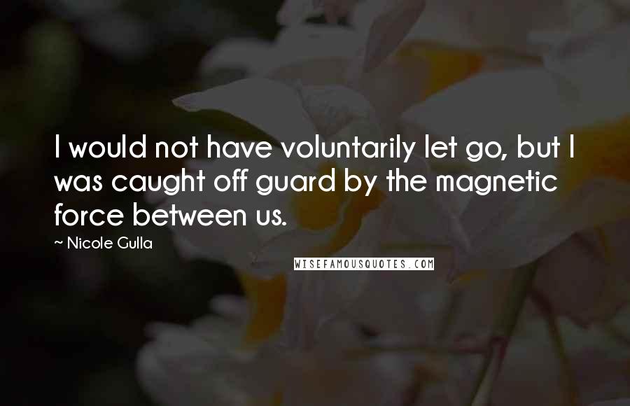 Nicole Gulla Quotes: I would not have voluntarily let go, but I was caught off guard by the magnetic force between us.