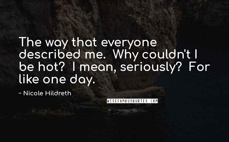 Nicole Hildreth Quotes: The way that everyone described me.  Why couldn't I be hot?  I mean, seriously?  For like one day.