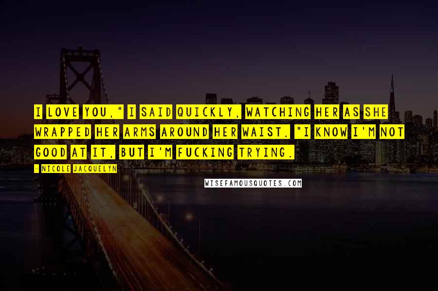 Nicole Jacquelyn Quotes: I love you," I said quickly, watching her as she wrapped her arms around her waist. "I know I'm not good at it, but I'm fucking trying.