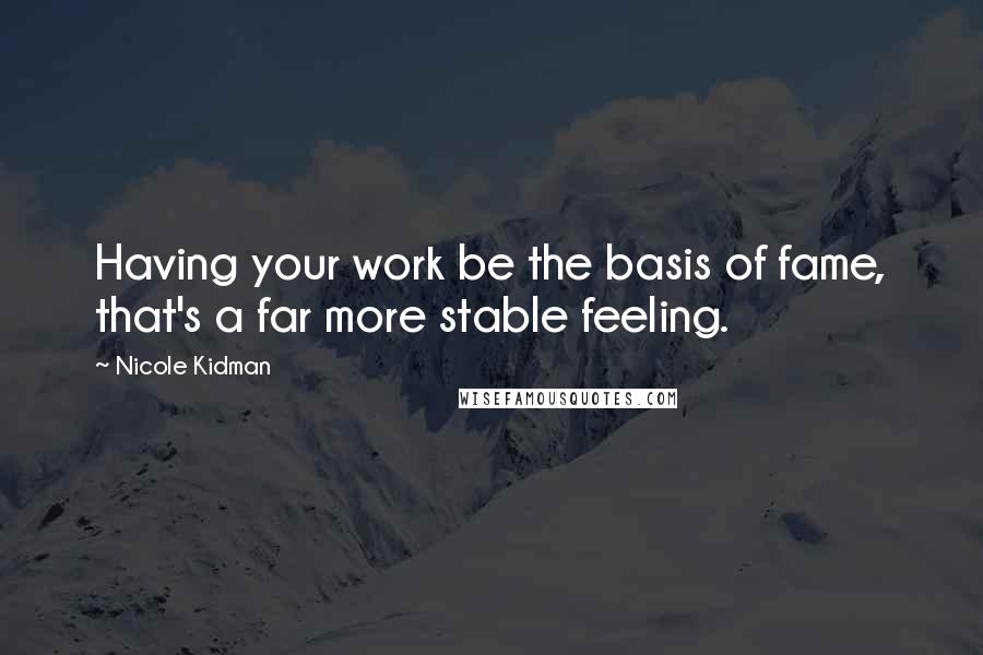 Nicole Kidman Quotes: Having your work be the basis of fame, that's a far more stable feeling.