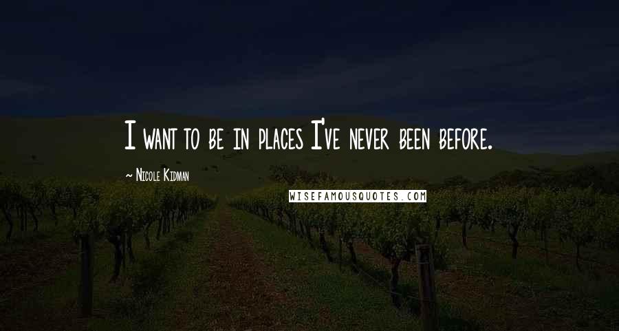 Nicole Kidman Quotes: I want to be in places I've never been before.