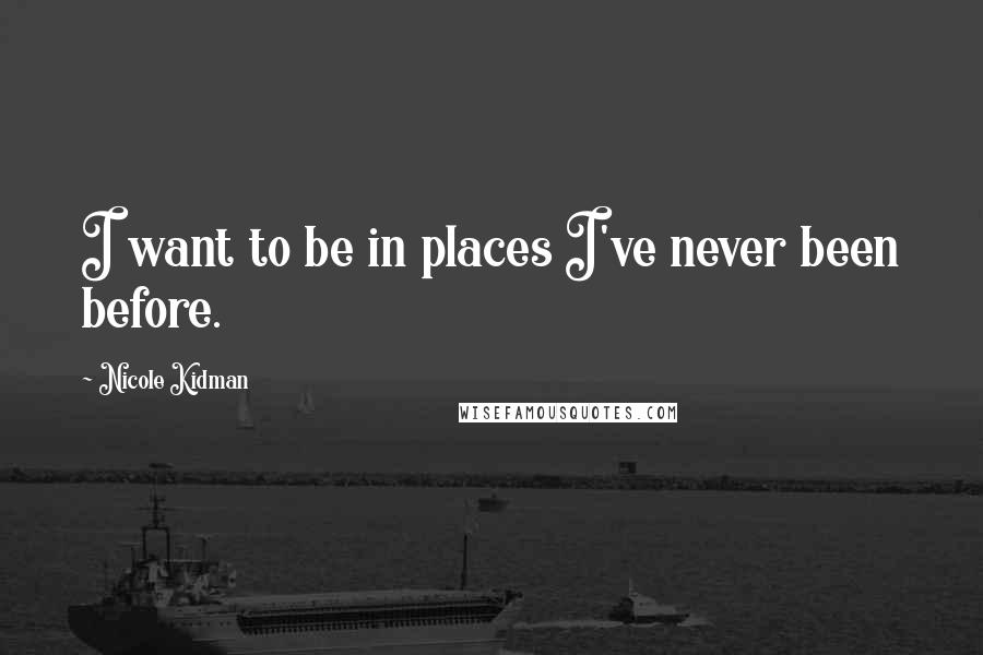 Nicole Kidman Quotes: I want to be in places I've never been before.