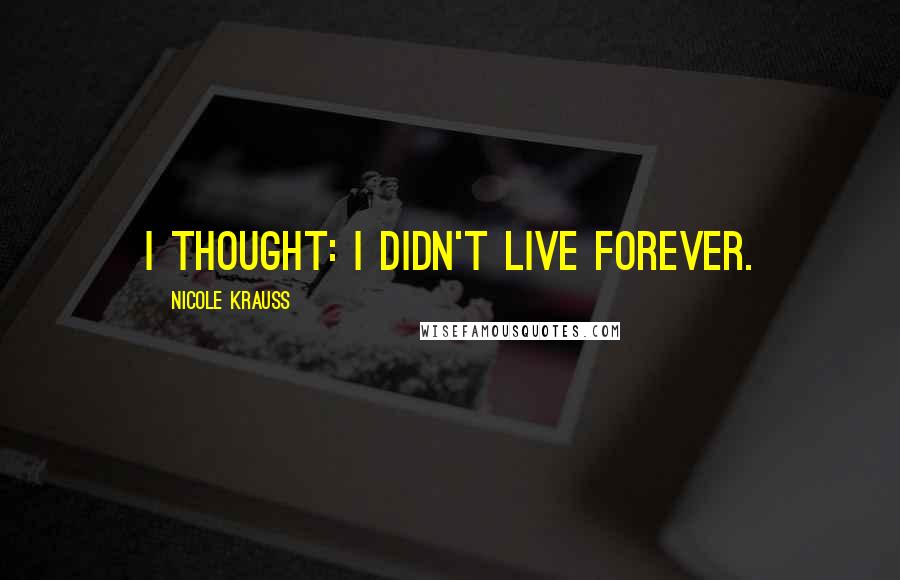 Nicole Krauss Quotes: I thought: I didn't live forever.