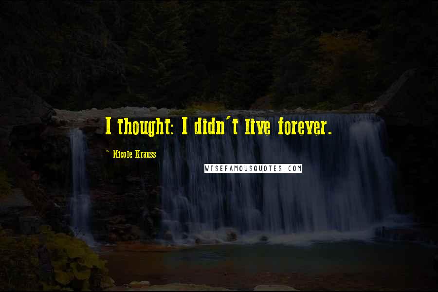 Nicole Krauss Quotes: I thought: I didn't live forever.