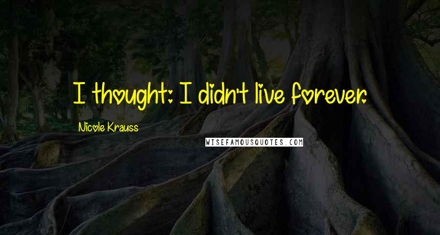 Nicole Krauss Quotes: I thought: I didn't live forever.