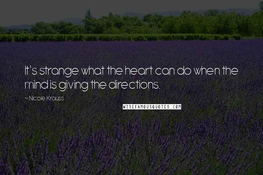 Nicole Krauss Quotes: It's strange what the heart can do when the mind is giving the directions.