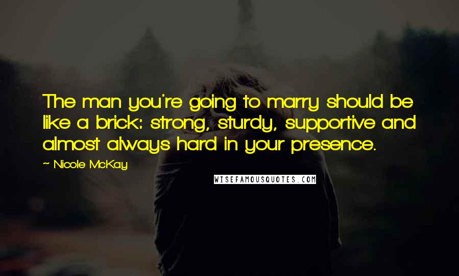 Nicole McKay Quotes: The man you're going to marry should be like a brick: strong, sturdy, supportive and almost always hard in your presence.