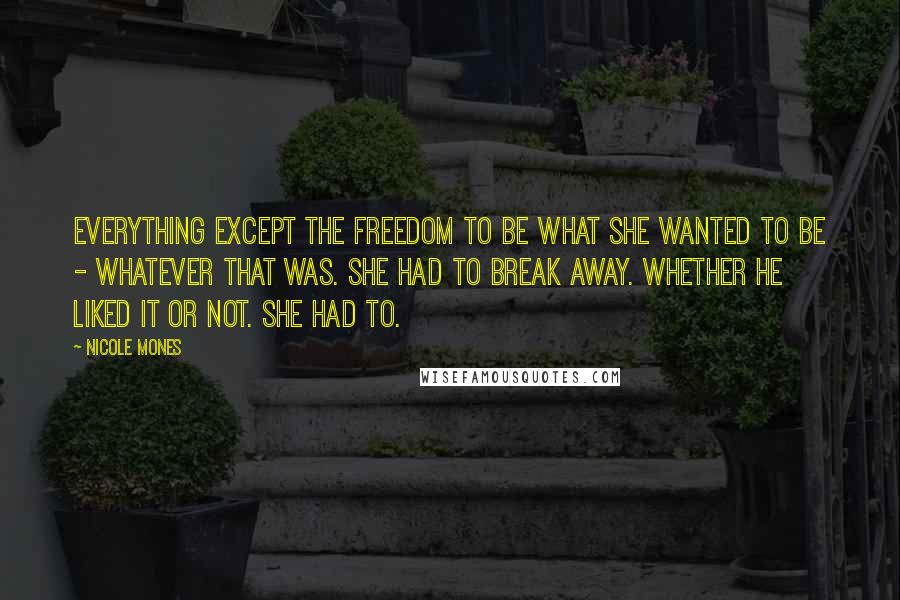 Nicole Mones Quotes: Everything except the freedom to be what she wanted to be - whatever that was. She had to break away. Whether he liked it or not. She had to.