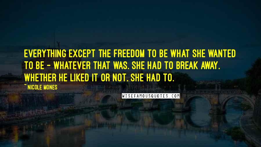 Nicole Mones Quotes: Everything except the freedom to be what she wanted to be - whatever that was. She had to break away. Whether he liked it or not. She had to.