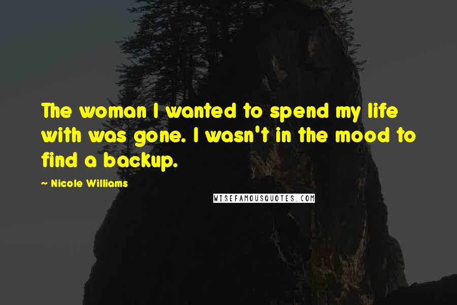 Nicole Williams Quotes: The woman I wanted to spend my life with was gone. I wasn't in the mood to find a backup.