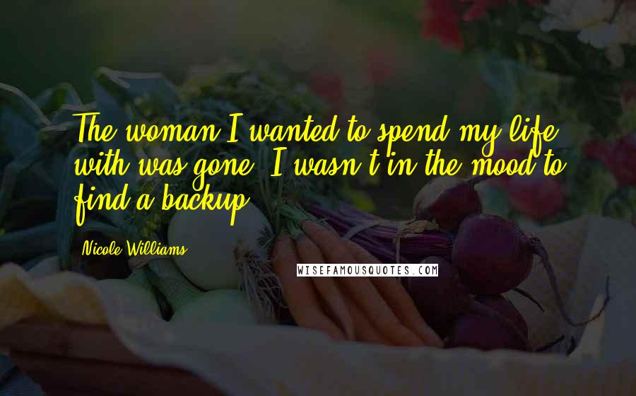 Nicole Williams Quotes: The woman I wanted to spend my life with was gone. I wasn't in the mood to find a backup.