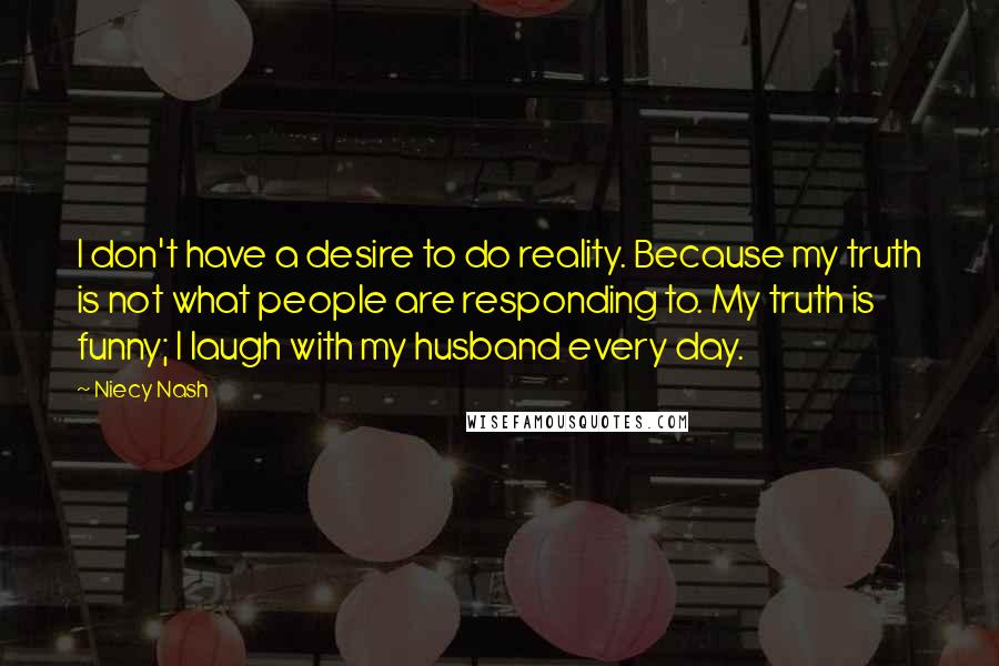 Niecy Nash Quotes: I don't have a desire to do reality. Because my truth is not what people are responding to. My truth is funny; I laugh with my husband every day.