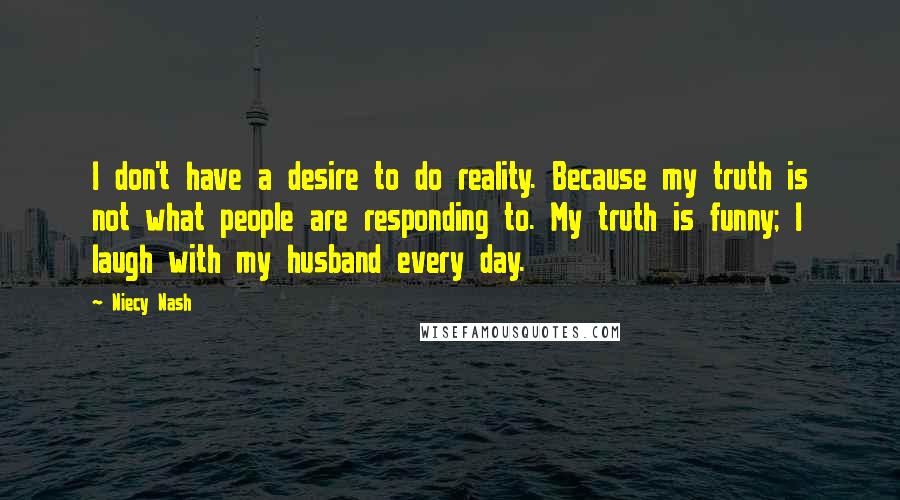 Niecy Nash Quotes: I don't have a desire to do reality. Because my truth is not what people are responding to. My truth is funny; I laugh with my husband every day.