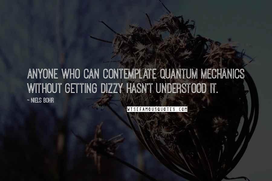 Niels Bohr Quotes: Anyone who can contemplate quantum mechanics without getting dizzy hasn't understood it.