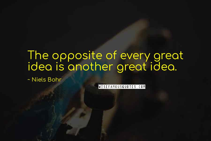 Niels Bohr Quotes: The opposite of every great idea is another great idea.