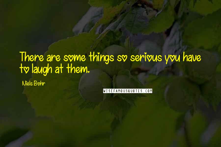 Niels Bohr Quotes: There are some things so serious you have to laugh at them.