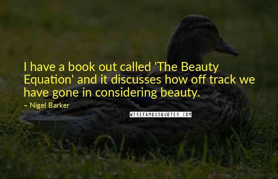 Nigel Barker Quotes: I have a book out called 'The Beauty Equation' and it discusses how off track we have gone in considering beauty.