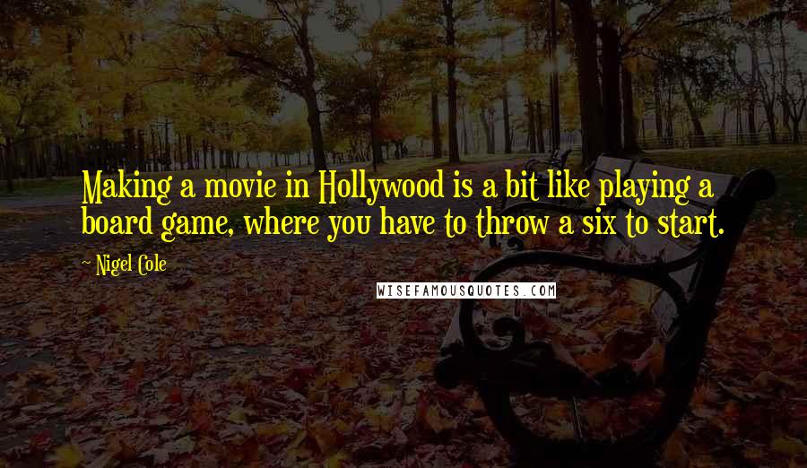 Nigel Cole Quotes: Making a movie in Hollywood is a bit like playing a board game, where you have to throw a six to start.