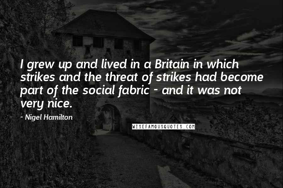 Nigel Hamilton Quotes: I grew up and lived in a Britain in which strikes and the threat of strikes had become part of the social fabric - and it was not very nice.