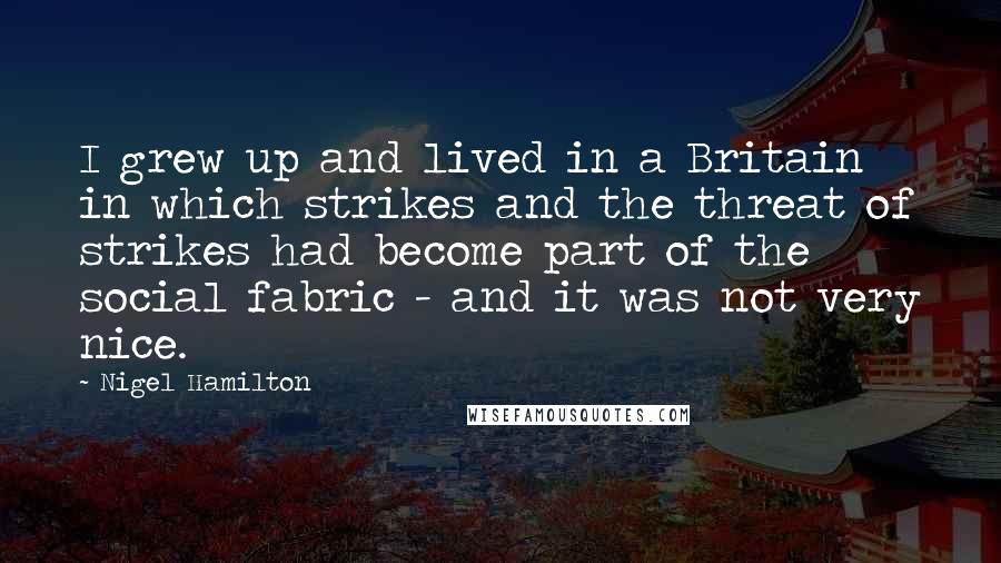 Nigel Hamilton Quotes: I grew up and lived in a Britain in which strikes and the threat of strikes had become part of the social fabric - and it was not very nice.