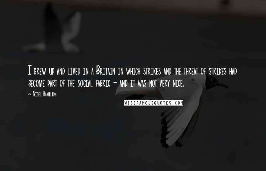 Nigel Hamilton Quotes: I grew up and lived in a Britain in which strikes and the threat of strikes had become part of the social fabric - and it was not very nice.