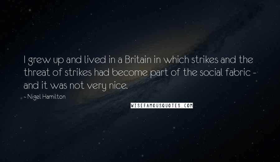 Nigel Hamilton Quotes: I grew up and lived in a Britain in which strikes and the threat of strikes had become part of the social fabric - and it was not very nice.