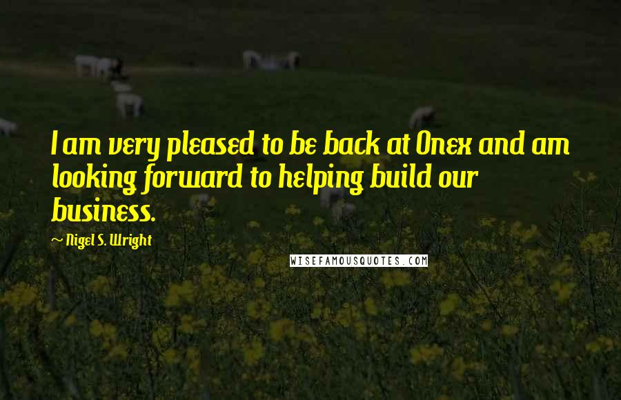 Nigel S. Wright Quotes: I am very pleased to be back at Onex and am looking forward to helping build our business.