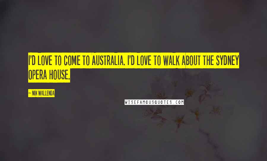 Nik Wallenda Quotes: I'd love to come to Australia. I'd love to walk about the Sydney Opera House.