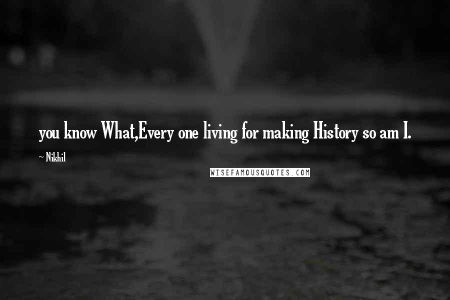 Nikhil Quotes: you know What,Every one living for making History so am I.