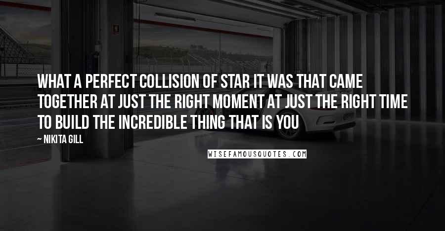 Nikita Gill Quotes: what a perfect collision of star it was that came together at just the right moment at just the right time to build the incredible thing that is you