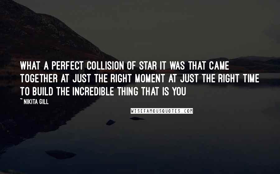 Nikita Gill Quotes: what a perfect collision of star it was that came together at just the right moment at just the right time to build the incredible thing that is you