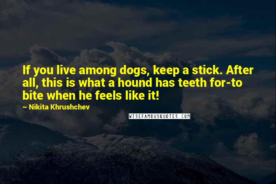 Nikita Khrushchev Quotes: If you live among dogs, keep a stick. After all, this is what a hound has teeth for-to bite when he feels like it!