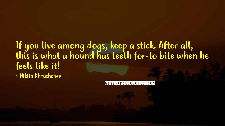 Nikita Khrushchev Quotes: If you live among dogs, keep a stick. After all, this is what a hound has teeth for-to bite when he feels like it!