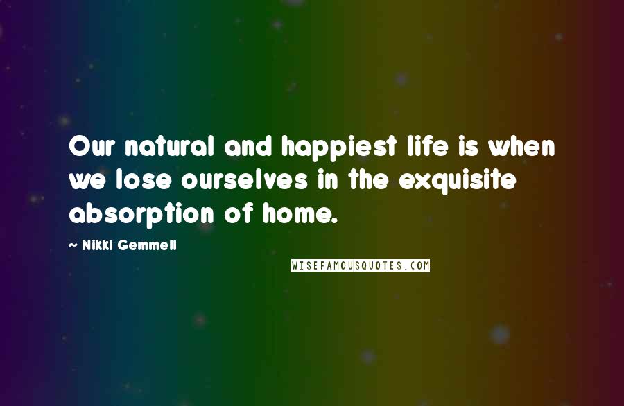 Nikki Gemmell Quotes: Our natural and happiest life is when we lose ourselves in the exquisite absorption of home.