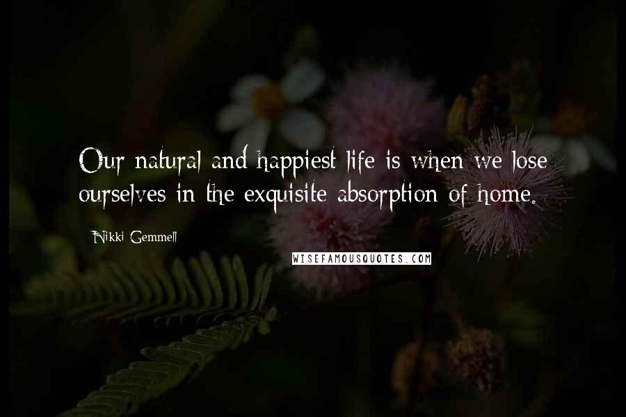 Nikki Gemmell Quotes: Our natural and happiest life is when we lose ourselves in the exquisite absorption of home.