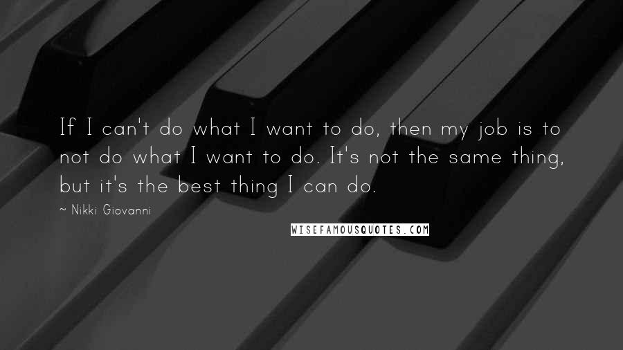 Nikki Giovanni Quotes: If I can't do what I want to do, then my job is to not do what I want to do. It's not the same thing, but it's the best thing I can do.