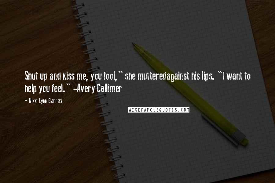 Nikki Lynn Barrett Quotes: Shut up and kiss me, you fool," she mutteredagainst his lips. "I want to help you feel." -Avery Callimer