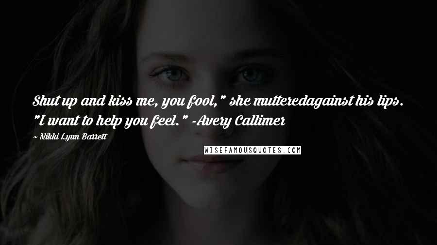 Nikki Lynn Barrett Quotes: Shut up and kiss me, you fool," she mutteredagainst his lips. "I want to help you feel." -Avery Callimer