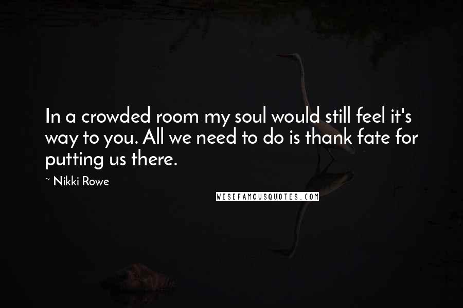 Nikki Rowe Quotes: In a crowded room my soul would still feel it's way to you. All we need to do is thank fate for putting us there.