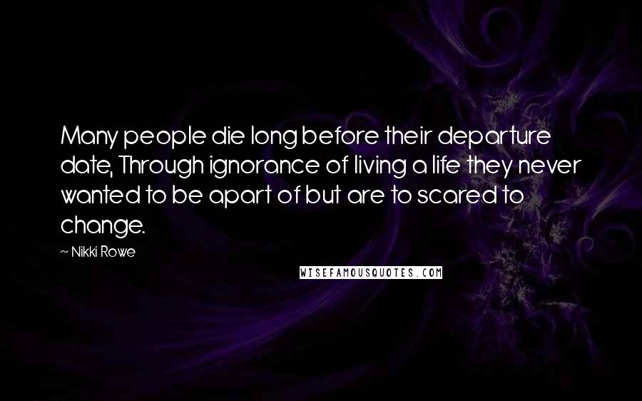 Nikki Rowe Quotes: Many people die long before their departure date, Through ignorance of living a life they never wanted to be apart of but are to scared to change.