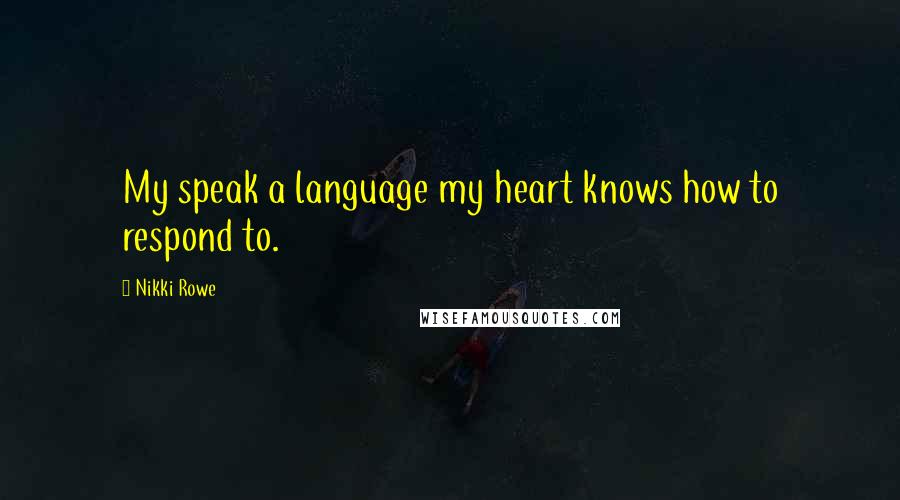 Nikki Rowe Quotes: My speak a language my heart knows how to respond to.