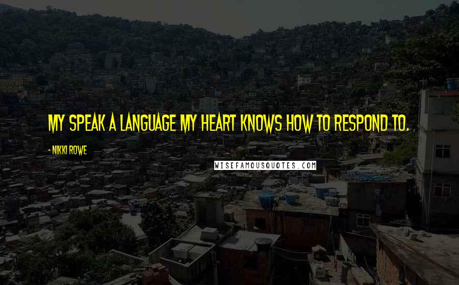 Nikki Rowe Quotes: My speak a language my heart knows how to respond to.