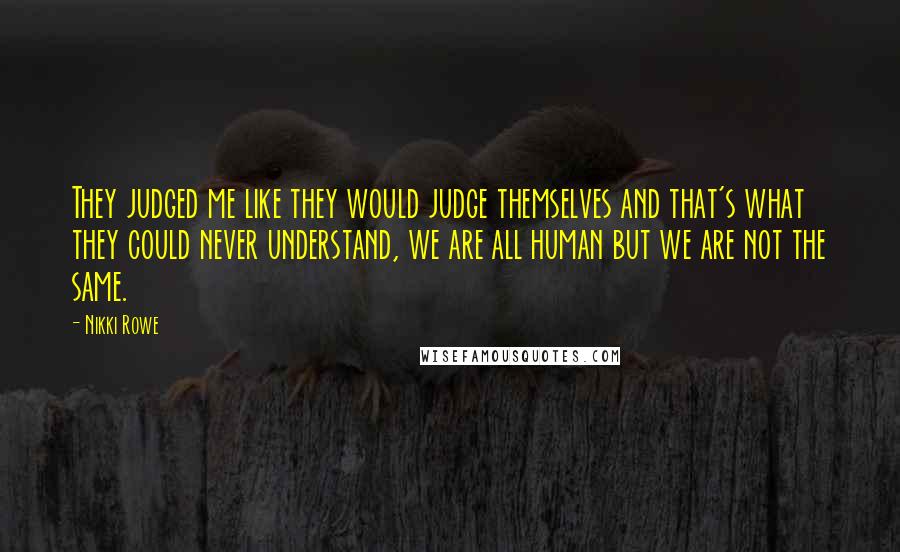 Nikki Rowe Quotes: They judged me like they would judge themselves and that's what they could never understand, we are all human but we are not the same.