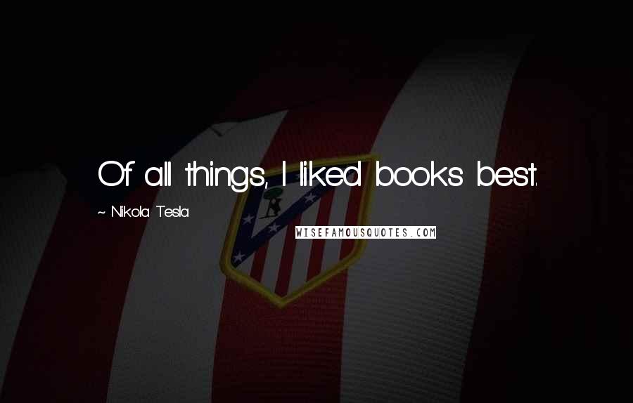 Nikola Tesla Quotes: Of all things, I liked books best.