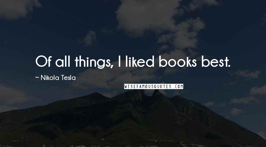 Nikola Tesla Quotes: Of all things, I liked books best.