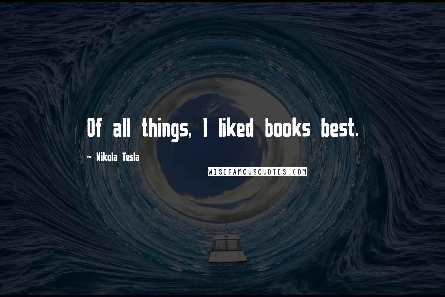 Nikola Tesla Quotes: Of all things, I liked books best.