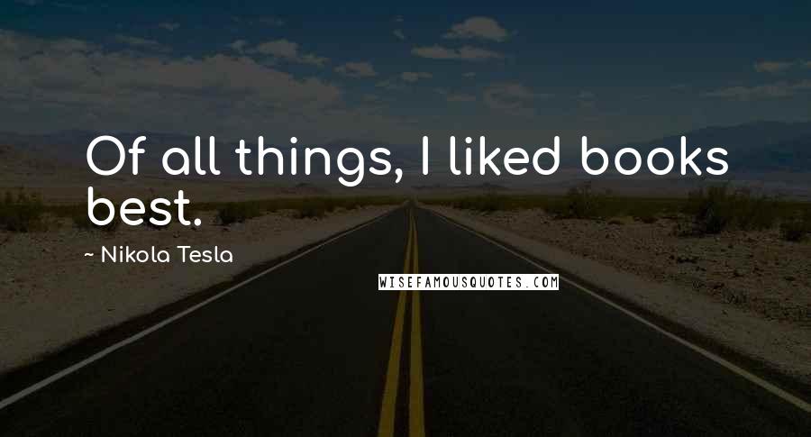 Nikola Tesla Quotes: Of all things, I liked books best.