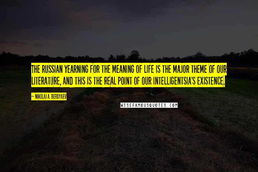 Nikolai A. Berdyaev Quotes: The Russian yearning for the meaning of life is the major theme of our literature, and this is the real point of our intelligentsia's existence.