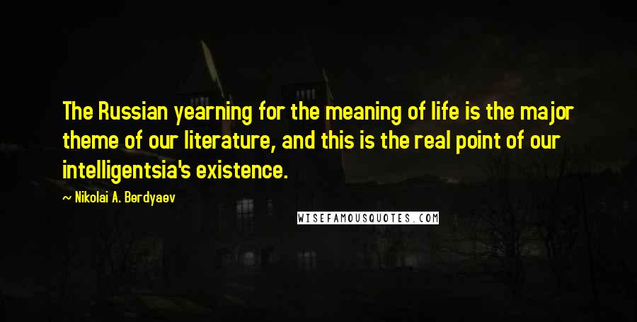 Nikolai A. Berdyaev Quotes: The Russian yearning for the meaning of life is the major theme of our literature, and this is the real point of our intelligentsia's existence.